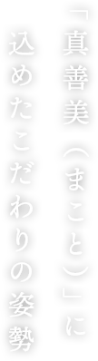 「真善美（まこと）」に込めたこだわりの姿勢