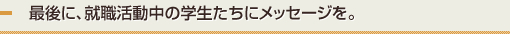最後に、就職活動中の学生たちにメッセージを。