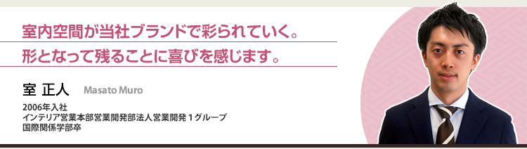 室内空間が当社ブランドで彩られていく。形となって残ることに喜びを感じます。 室 正人