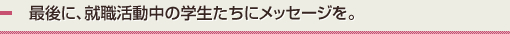最後に、就職活動中の学生たちにメッセージを。