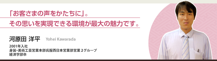 「お客さまの声をかたちに」。その思いを実現できる環境が最大の魅力です。 河原田 洋平