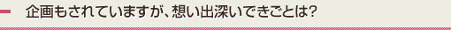 企画もされていますが、想い出深いできごとは？