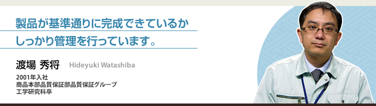 製品が基準通りに完成できているかしっかり管理を行っています。 渡場 秀将