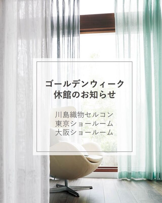 ・
川島織物セルコン ショールーム
ゴールデンウィーク休館のお知らせ
​
2026年5月2日（土）～ 5月6日（水）
■東京ショールーム
■大阪ショールーム​
 
​​​ご不便をおかけいたしますが、何卒ご了承下さいますようお願い申し上げます。
​
その他、休業日は​ホームページでご確認ください。
 
＊＊＊＊＊＊＊＊＊＊＊＊＊＊＊＊
 
■この投稿が参考になったら【 いいね 】お願いします！
■もう一度見返すなら【 保存 】がおススメです！
■他の投稿はこちらのプロフィールから
@ksc.showroom
 
＊＊＊＊＊＊＊＊＊＊＊＊＊＊＊＊
 
川島織物セルコン ショールームでは、
カーテン・ラグ・ビニル床タイル 等の
さまざなな商品サンプルをご覧いただけます。
ぜひ、ご来場お待ちしております！
※展示状況・休館日は各ショールームごとに
異なる場合がありますので、お問い合わせください。
 
＊＊＊＊＊＊＊＊＊＊＊＊＊＊＊＊
 
#川島織物セルコン
#川島織物セルコンショールーム
#ゴールデンウィーク休館
#GW
#お知らせ