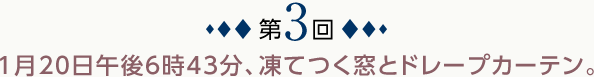 第3回：1月20日午後6時43分、凍てつく窓とドレープカーテン。
