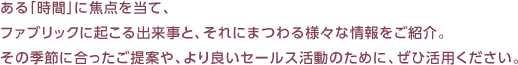 ある「時間」に焦点を当て、ファブリックに起こる出来事と、それにまつわる様々な情報をご紹介。その季節に合ったご提案や、より良いセールス活動のために、ぜひ活用ください。