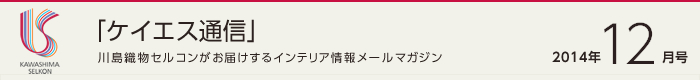「ケイエス通信」川島織物セルコンがお届けするインテリア情報メールマガジン 2014年12月号