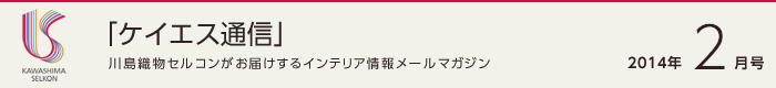 「ケイエス通信」川島織物セルコンがお届けするインテリア情報メールマガジン 2014年2月号